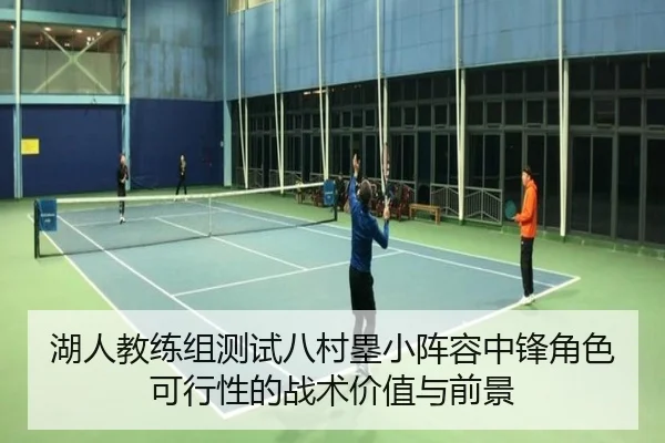 湖人教练组测试八村塁小阵容中锋角色可行性的战术价值与前景