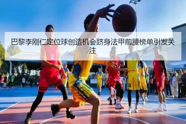 巴黎李刚仁定位球创造机会跻身法甲前腰榜单引发关注