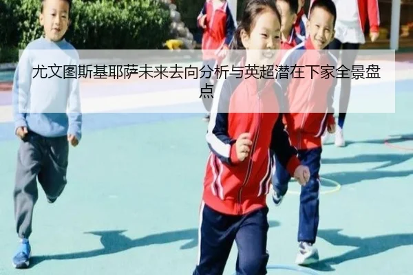 尤文图斯基耶萨未来去向分析与英超潜在下家全景盘点