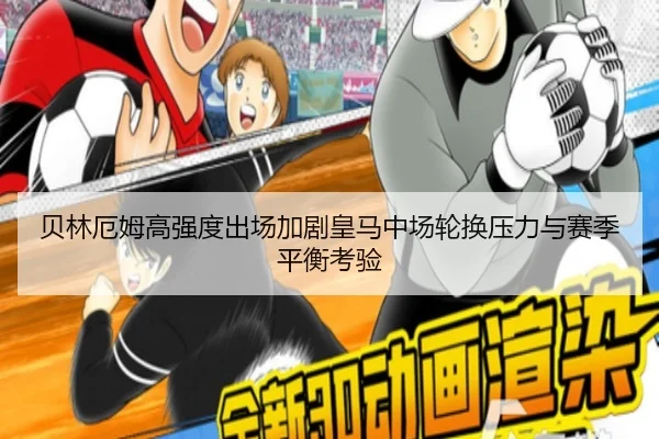 贝林厄姆高强度出场加剧皇马中场轮换压力与赛季平衡考验