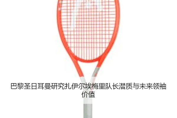巴黎圣日耳曼研究扎伊尔埃梅里队长潜质与未来领袖价值