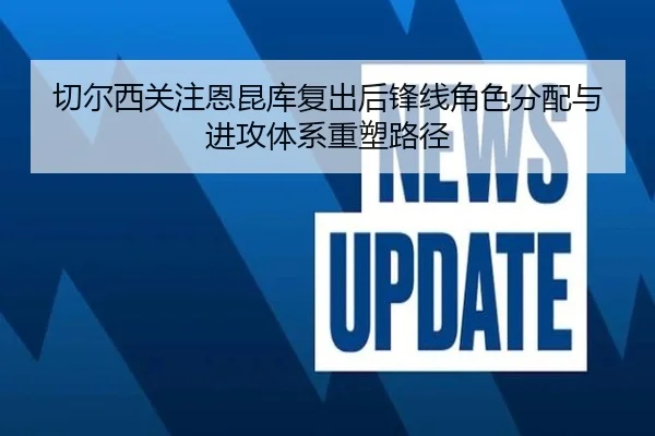 切尔西关注恩昆库复出后锋线角色分配与进攻体系重塑路径