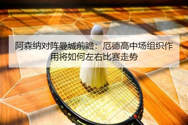阿森纳对阵曼城前瞻：厄德高中场组织作用将如何左右比赛走势