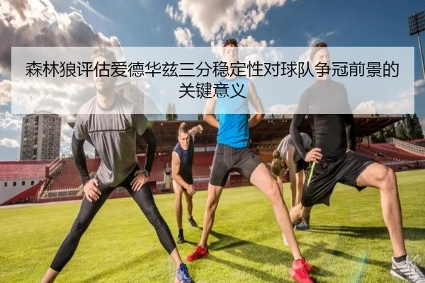 森林狼评估爱德华兹三分稳定性对球队争冠前景的关键意义