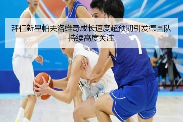 拜仁新星帕夫洛维奇成长速度超预期引发德国队持续高度关注