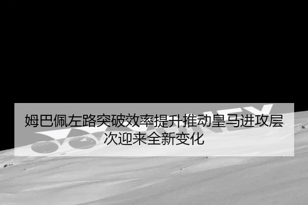 姆巴佩左路突破效率提升推动皇马进攻层次迎来全新变化